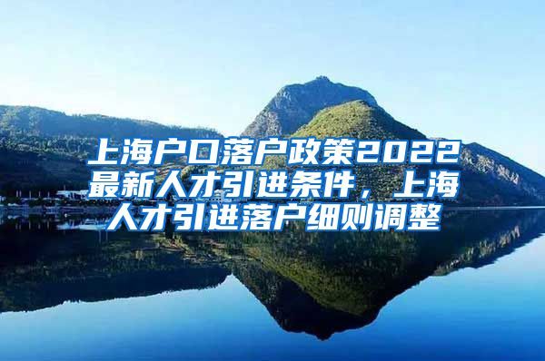 上海户口落户政策2022最新人才引进条件，上海人才引进落户细则调整