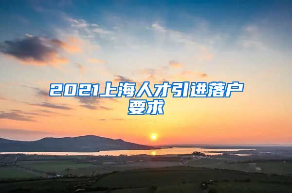 2021上海人才引进落户要求