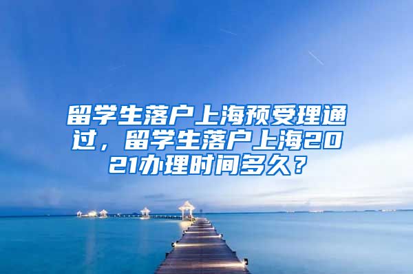 留学生落户上海预受理通过，留学生落户上海2021办理时间多久？