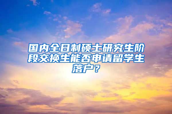 国内全日制硕士研究生阶段交换生能否申请留学生落户？