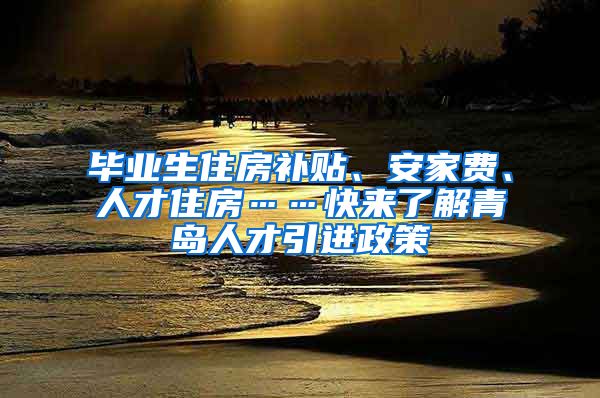 毕业生住房补贴、安家费、人才住房……快来了解青岛人才引进政策