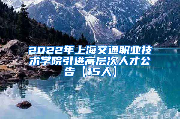 2022年上海交通职业技术学院引进高层次人才公告【15人】