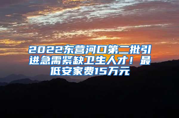 2022东营河口第二批引进急需紧缺卫生人才！最低安家费15万元