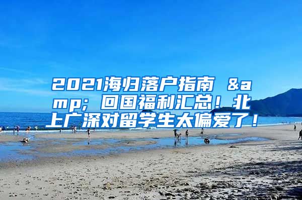 2021海归落户指南 & 回国福利汇总！北上广深对留学生太偏爱了！