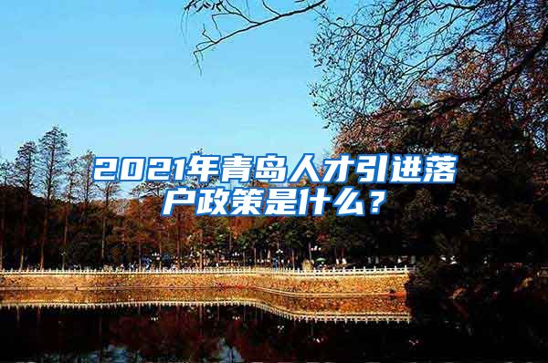 2021年青岛人才引进落户政策是什么？