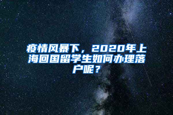 疫情风暴下，2020年上海回国留学生如何办理落户呢？