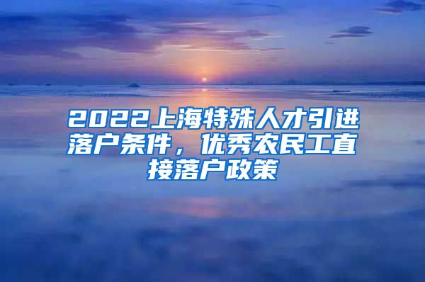 2022上海特殊人才引进落户条件，优秀农民工直接落户政策