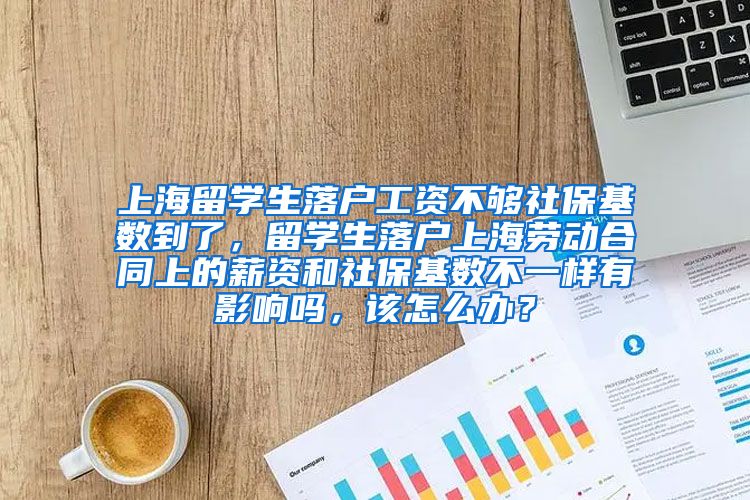 上海留学生落户工资不够社保基数到了，留学生落户上海劳动合同上的薪资和社保基数不一样有影响吗，该怎么办？