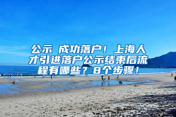 公示≠成功落户！上海人才引进落户公示结束后流程有哪些？8个步骤！