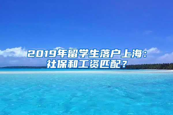 2019年留学生落户上海：社保和工资匹配？