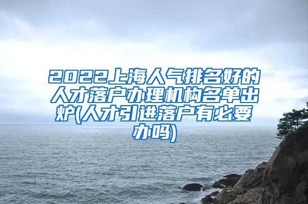 2022上海人气排名好的人才落户办理机构名单出炉(人才引进落户有必要办吗)