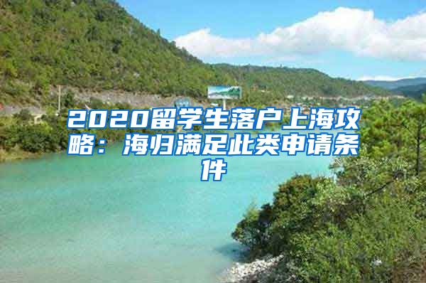 2020留学生落户上海攻略：海归满足此类申请条件