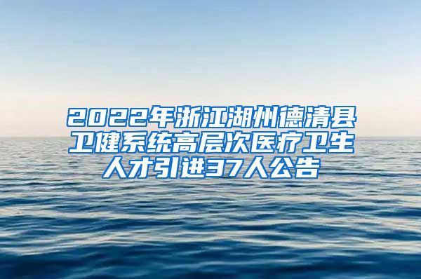 2022年浙江湖州德清县卫健系统高层次医疗卫生人才引进37人公告