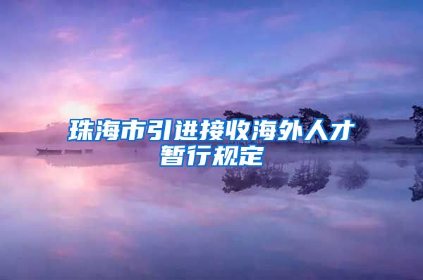 珠海市引进接收海外人才暂行规定