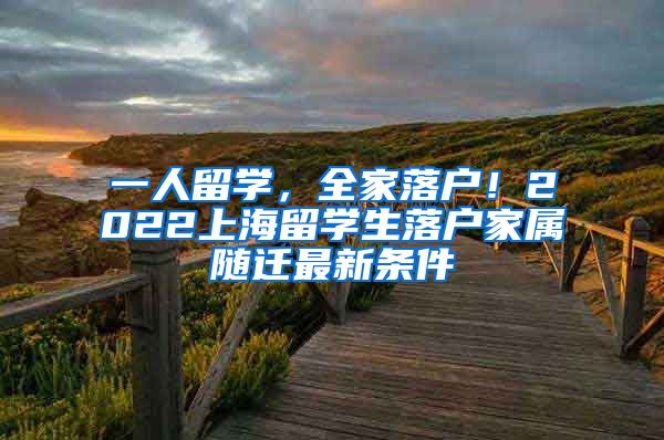 一人留学，全家落户！2022上海留学生落户家属随迁最新条件