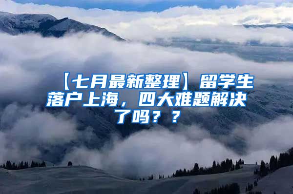 【七月最新整理】留学生落户上海，四大难题解决了吗？？