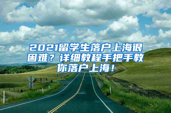 2021留学生落户上海很困难？详细教程手把手教你落户上海！