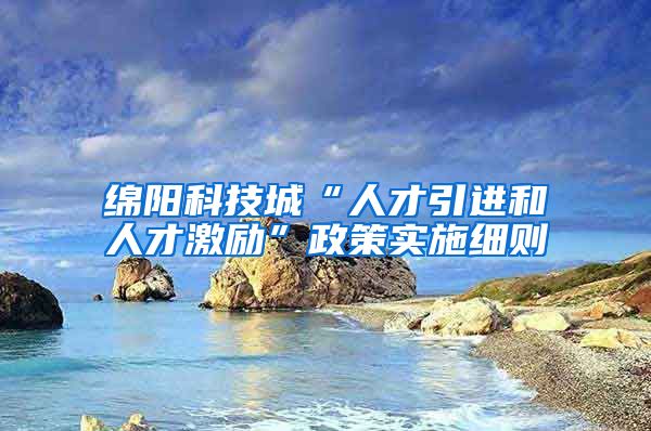 绵阳科技城“人才引进和人才激励”政策实施细则