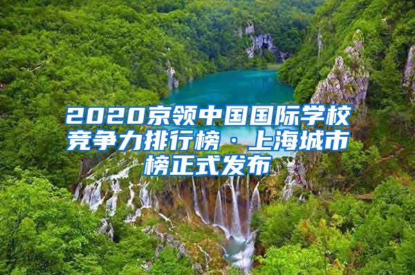 2020京领中国国际学校竞争力排行榜·上海城市榜正式发布