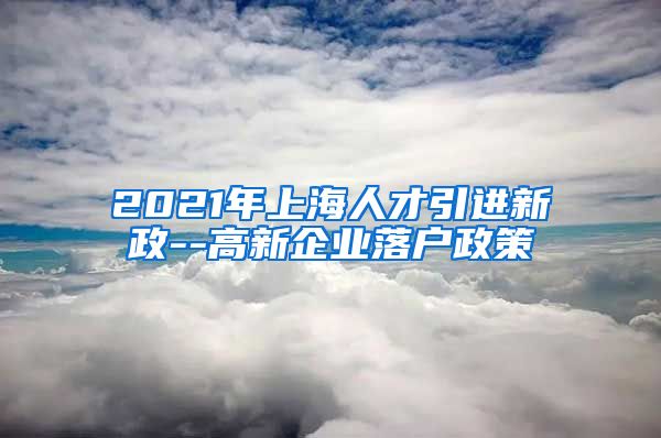 2021年上海人才引进新政--高新企业落户政策