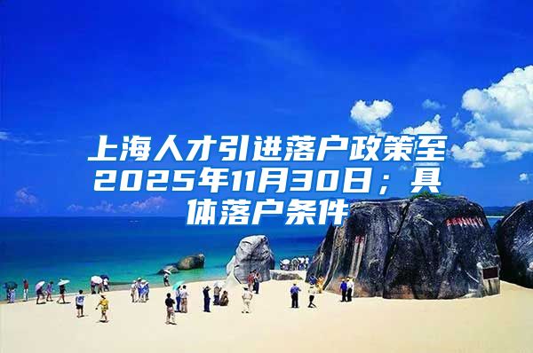 上海人才引进落户政策至2025年11月30日；具体落户条件