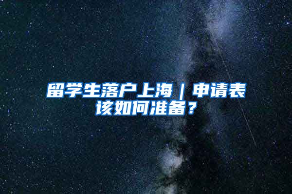 留学生落户上海｜申请表该如何准备？