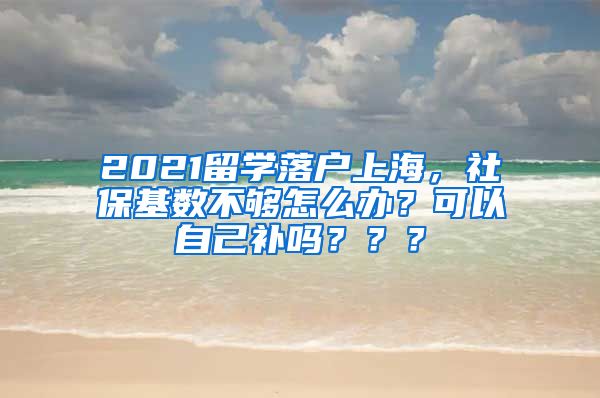 2021留学落户上海，社保基数不够怎么办？可以自己补吗？？？