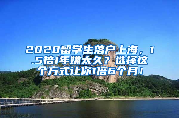 2020留学生落户上海，1.5倍1年嫌太久？选择这个方式让你1倍6个月！