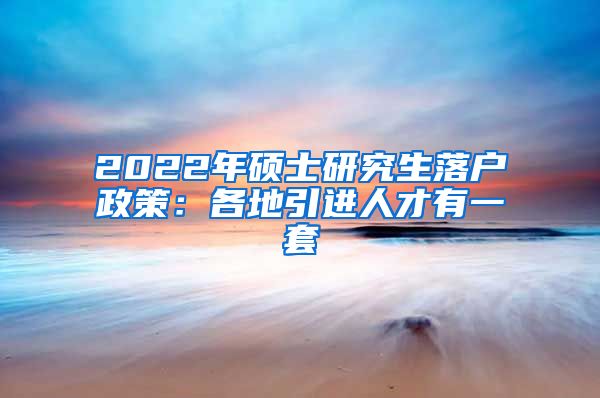 2022年硕士研究生落户政策：各地引进人才有一套