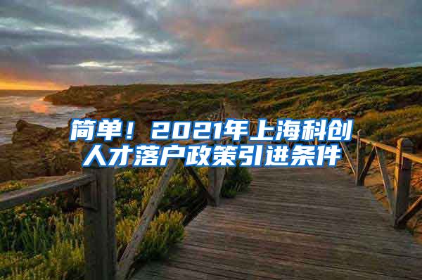 简单！2021年上海科创人才落户政策引进条件