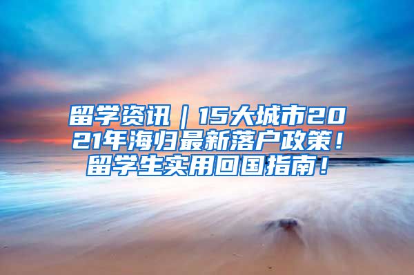 留学资讯｜15大城市2021年海归最新落户政策！留学生实用回国指南！