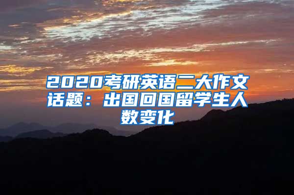 2020考研英语二大作文话题：出国回国留学生人数变化