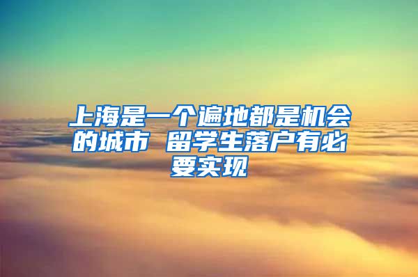 上海是一个遍地都是机会的城市 留学生落户有必要实现