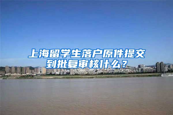 上海留学生落户原件提交到批复审核什么？