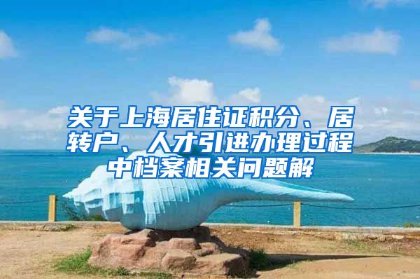 关于上海居住证积分、居转户、人才引进办理过程中档案相关问题解