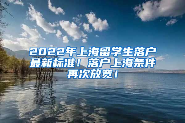 2022年上海留学生落户最新标准！落户上海条件再次放宽！