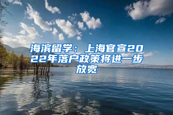 海滨留学：上海官宣2022年落户政策将进一步放宽