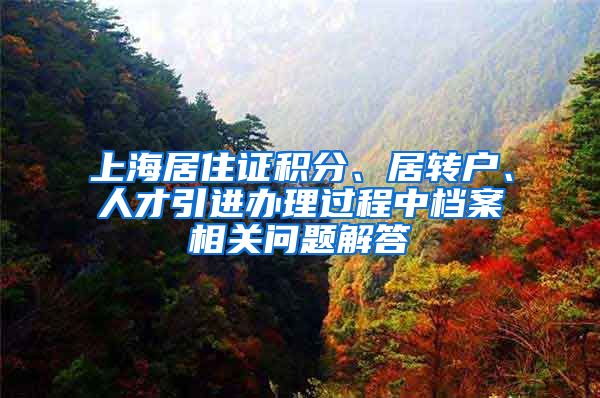 上海居住证积分、居转户、人才引进办理过程中档案相关问题解答