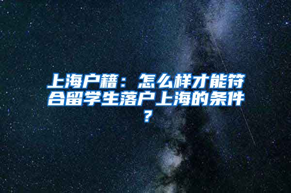 上海户籍：怎么样才能符合留学生落户上海的条件？