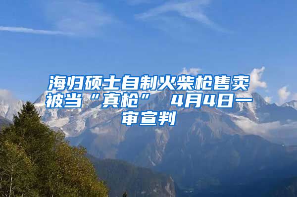 海归硕士自制火柴枪售卖被当“真枪” 4月4日一审宣判