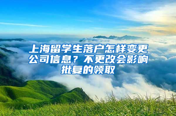 上海留学生落户怎样变更公司信息？不更改会影响批复的领取