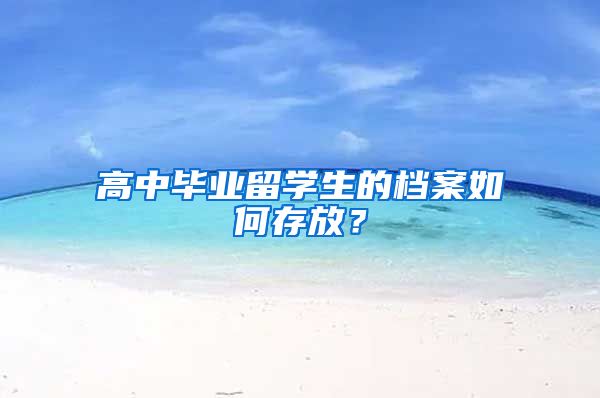 高中毕业留学生的档案如何存放？