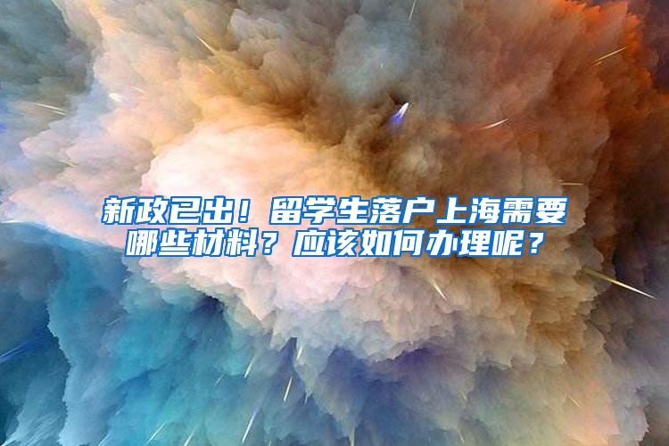 新政已出！留学生落户上海需要哪些材料？应该如何办理呢？