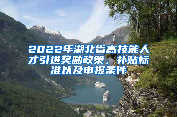 2022年湖北省高技能人才引进奖励政策，补贴标准以及申报条件