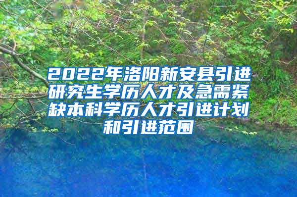 2022年洛阳新安县引进研究生学历人才及急需紧缺本科学历人才引进计划和引进范围