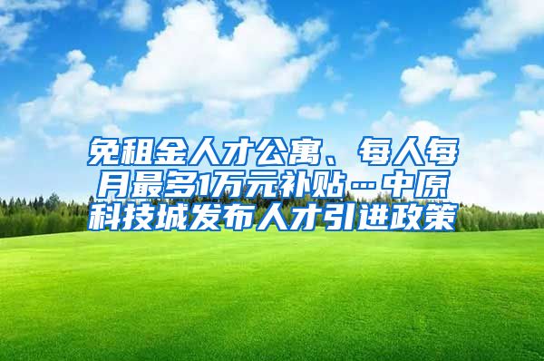 免租金人才公寓、每人每月最多1万元补贴…中原科技城发布人才引进政策