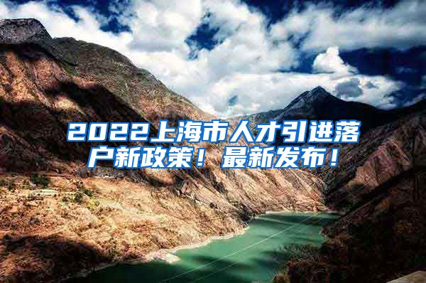 2022上海市人才引进落户新政策！最新发布！