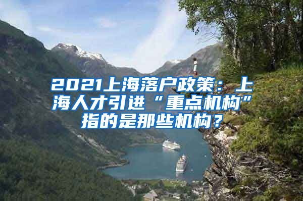 2021上海落户政策：上海人才引进“重点机构”指的是那些机构？