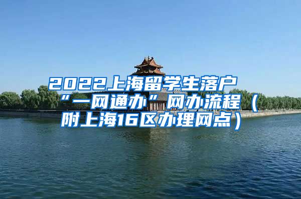 2022上海留学生落户“一网通办”网办流程（附上海16区办理网点）