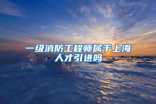 一级消防工程师属于上海人才引进吗